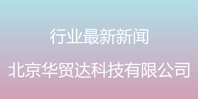 行业最新新闻 - 北京华贸达科技有限公司